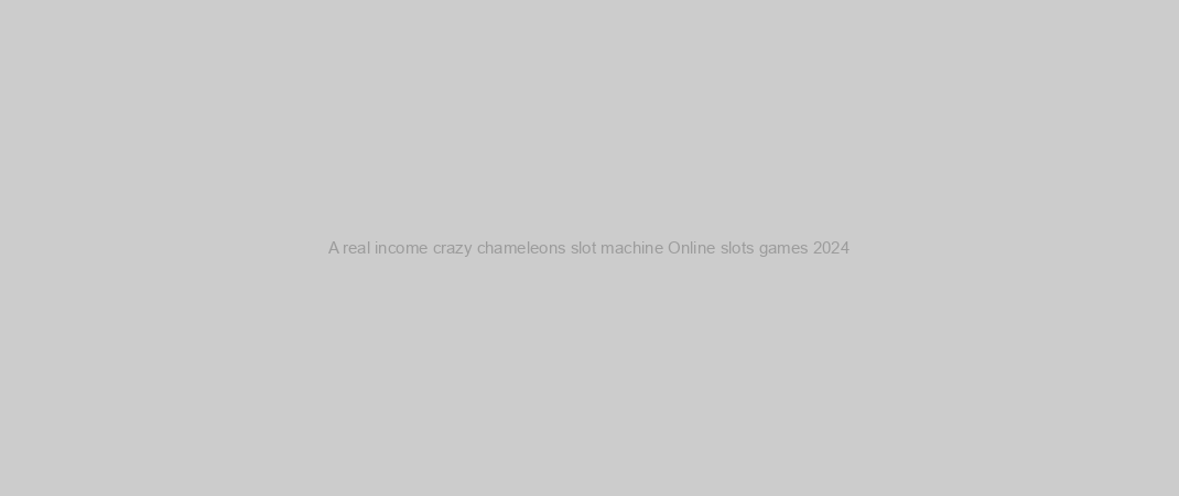 A real income crazy chameleons slot machine Online slots games 2024